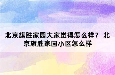 北京旗胜家园大家觉得怎么样？ 北京旗胜家园小区怎么样